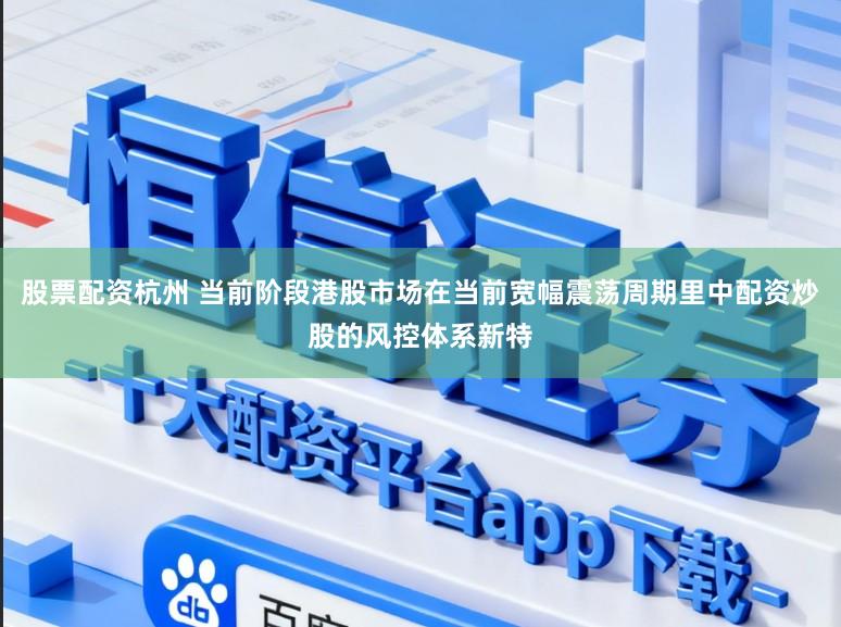股票配资杭州 当前阶段港股市场在当前宽幅震荡周期里中配资炒股的风控体系新特