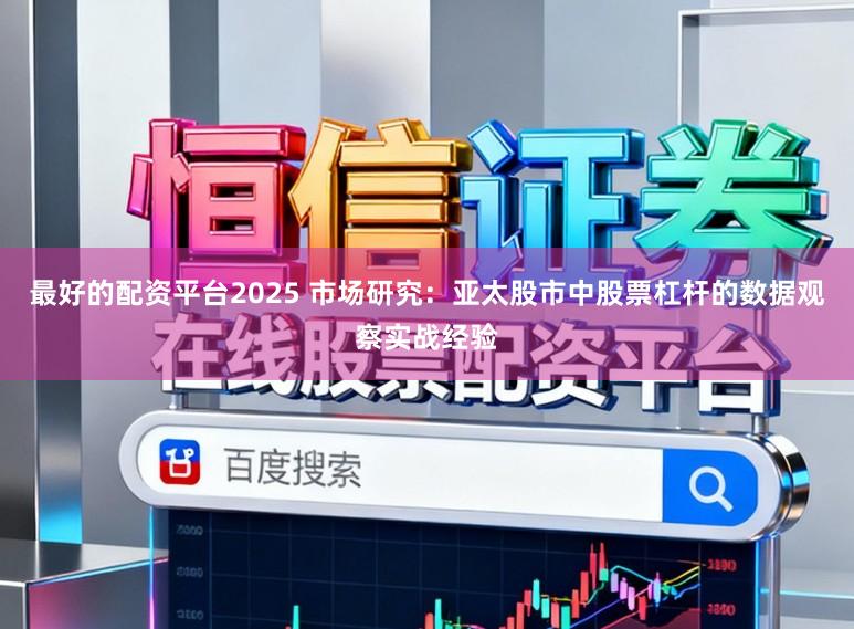 最好的配资平台2025 市场研究：亚太股市中股票杠杆的数据观察实战经验