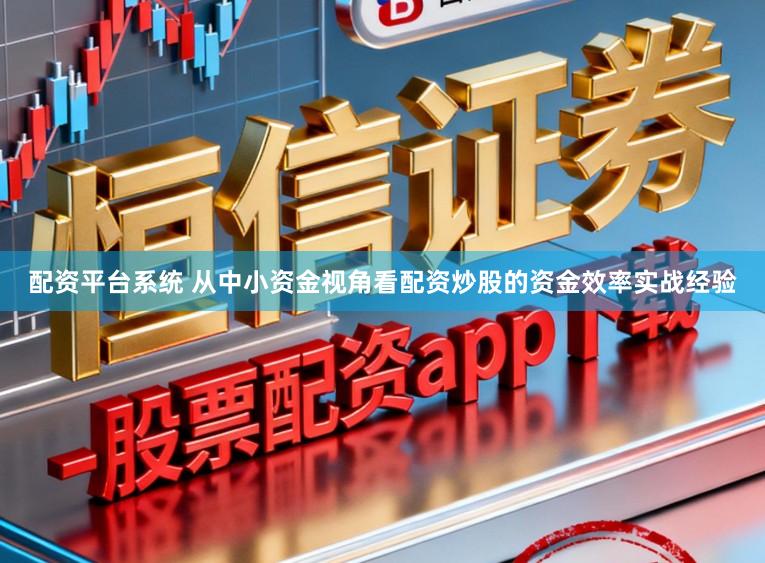 配资平台系统 从中小资金视角看配资炒股的资金效率实战经验