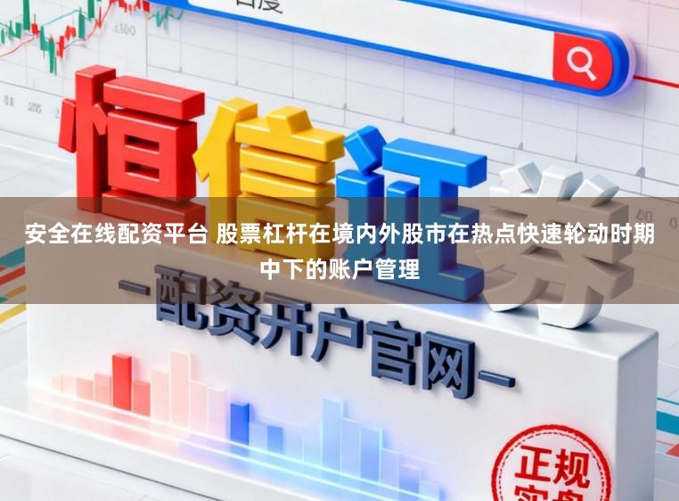 安全在线配资平台 股票杠杆在境内外股市在热点快速轮动时期中下的账户管理