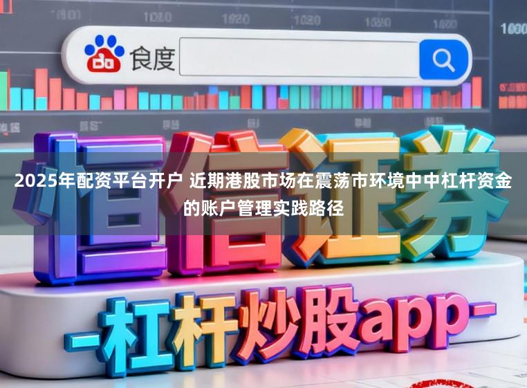 2025年配资平台开户 近期港股市场在震荡市环境中中杠杆资金的账户管理实践路径