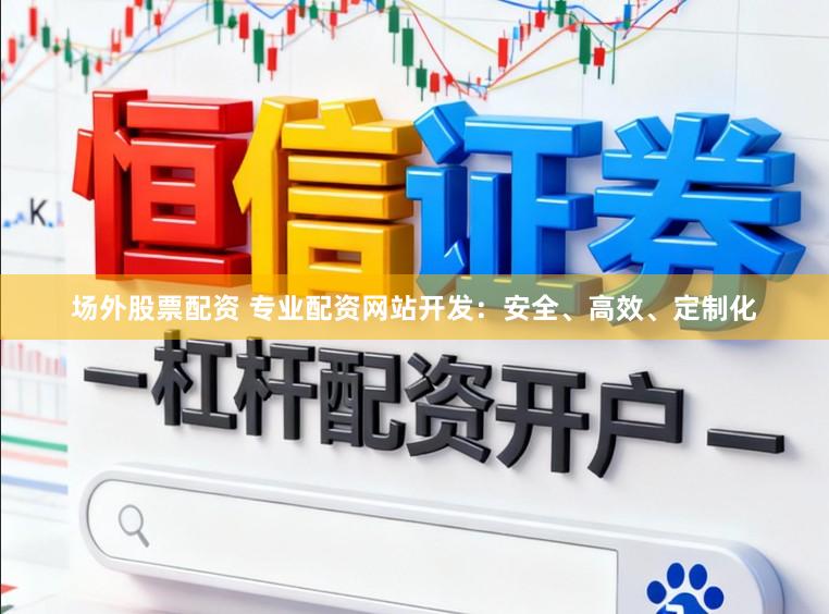 场外股票配资 专业配资网站开发：安全、高效、定制化