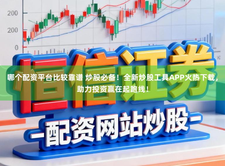 哪个配资平台比较靠谱 炒股必备！全新炒股工具APP火热下载，助力投资赢在起跑线！