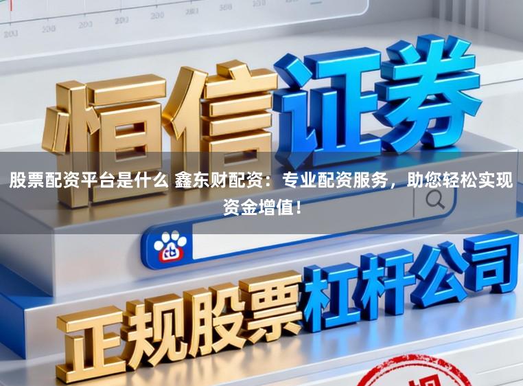 股票配资平台是什么 鑫东财配资：专业配资服务，助您轻松实现资金增值！