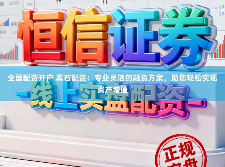 全国配资开户 黑石配资：专业灵活的融资方案，助您轻松实现资产增值