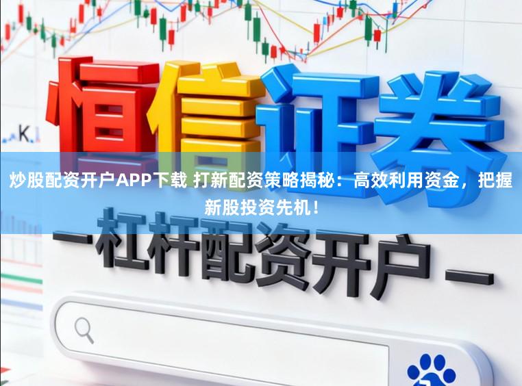 炒股配资开户APP下载 打新配资策略揭秘：高效利用资金，把握新股投资先机！