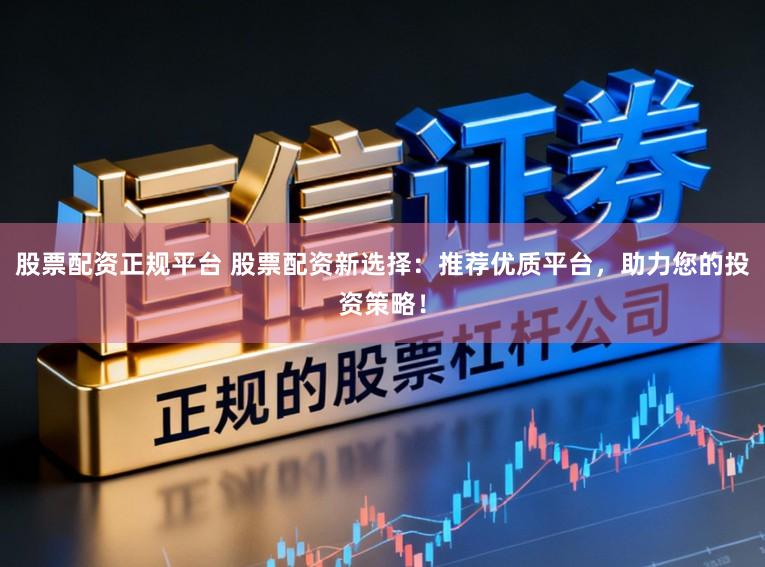 股票配资正规平台 股票配资新选择：推荐优质平台，助力您的投资策略！