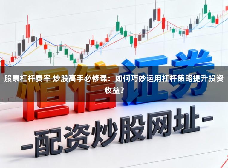 股票杠杆费率 炒股高手必修课：如何巧妙运用杠杆策略提升投资收益？