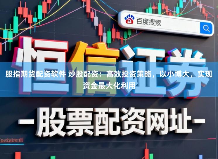 股指期货配资软件 炒股配资：高效投资策略，以小博大，实现资金最大化利用