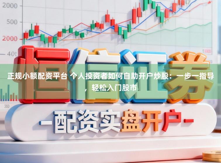 正规小额配资平台 个人投资者如何自助开户炒股：一步一指导，轻松入门股市