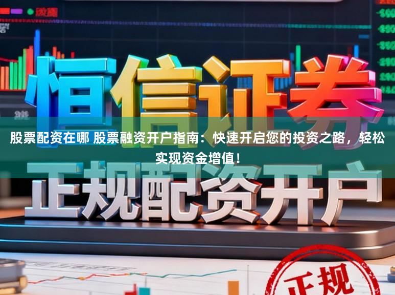 股票配资在哪 股票融资开户指南：快速开启您的投资之路，轻松实现资金增值！