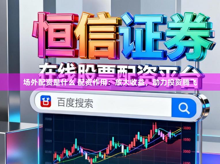 场外配资是什么 配资作用：放大收益，助力投资腾飞