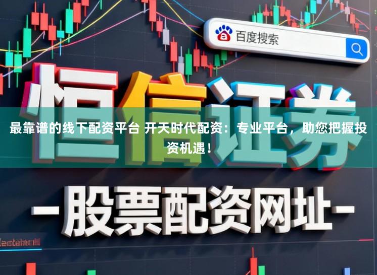 最靠谱的线下配资平台 开天时代配资：专业平台，助您把握投资机遇！