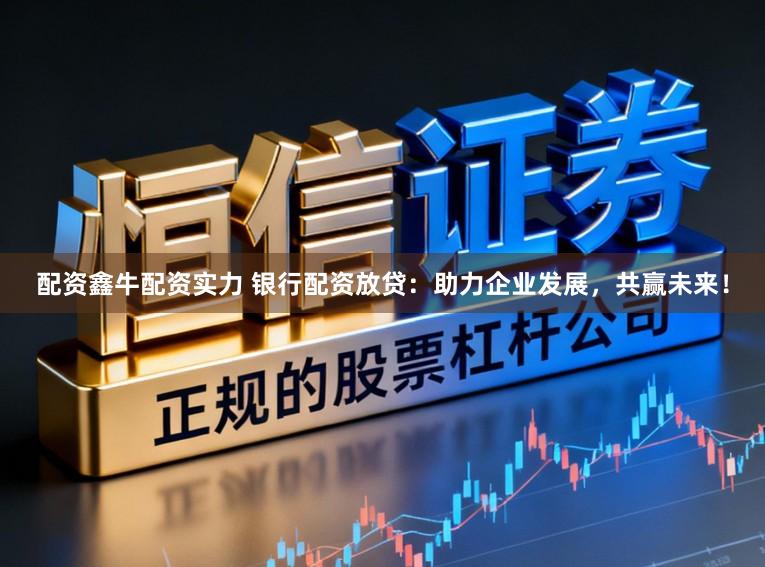 配资鑫牛配资实力 银行配资放贷：助力企业发展，共赢未来！