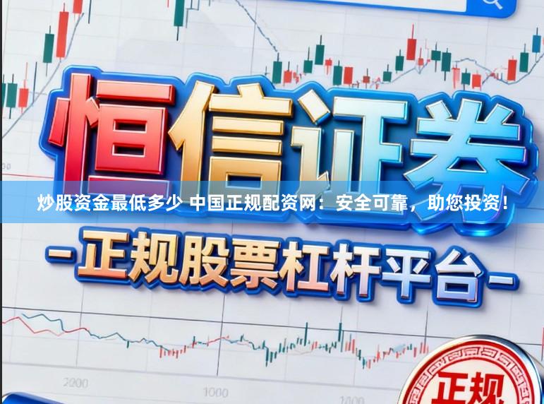炒股资金最低多少 中国正规配资网：安全可靠，助您投资！