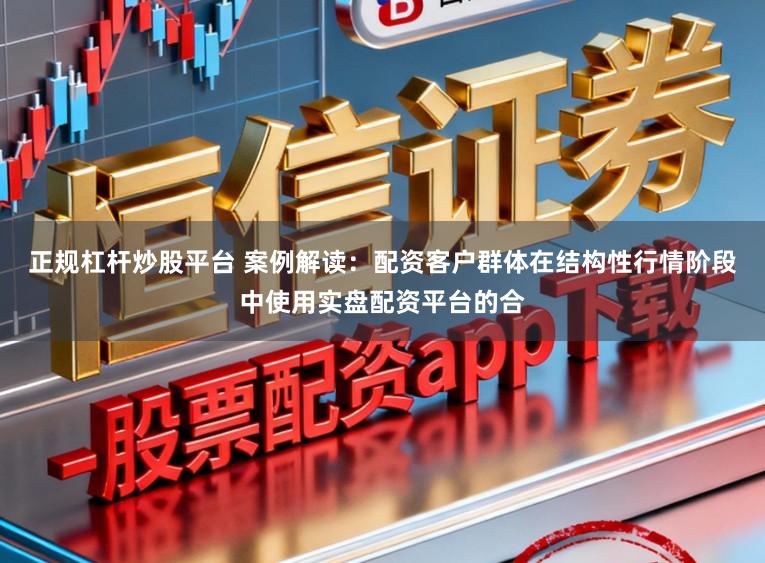 正规杠杆炒股平台 案例解读：配资客户群体在结构性行情阶段中使用实盘配资平台的合