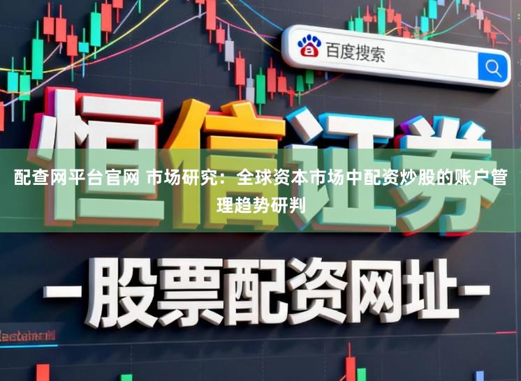 配查网平台官网 市场研究：全球资本市场中配资炒股的账户管理趋势研判