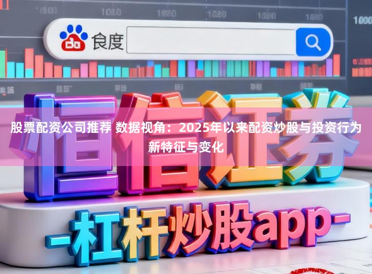 股票配资公司推荐 数据视角：2025年以来配资炒股与投资行为新特征与变化