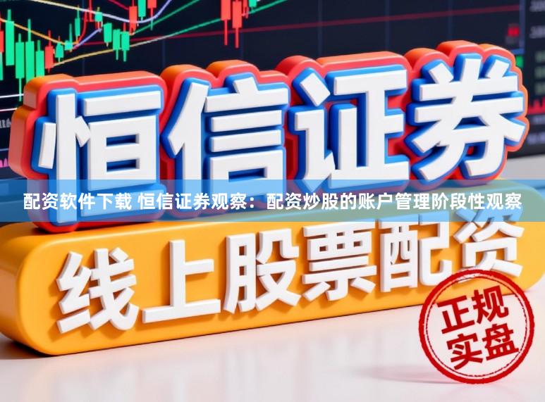 配资软件下载 恒信证券观察：配资炒股的账户管理阶段性观察