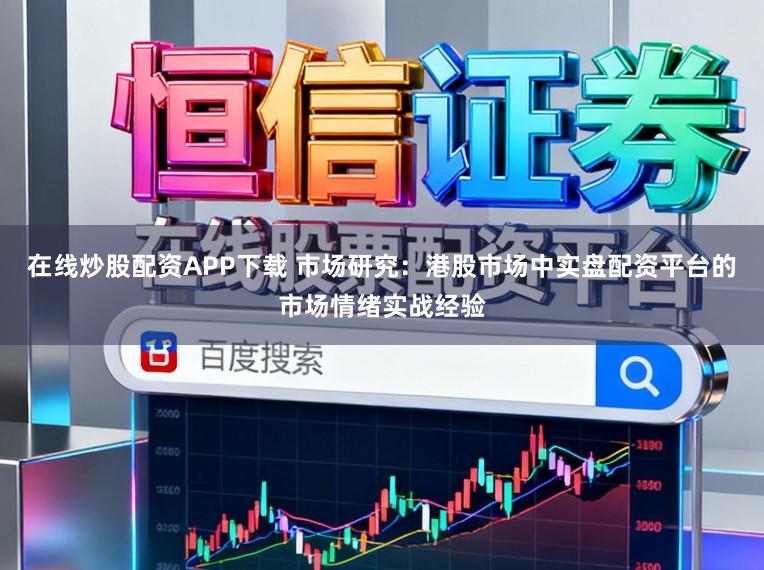 在线炒股配资APP下载 市场研究：港股市场中实盘配资平台的市场情绪实战经验