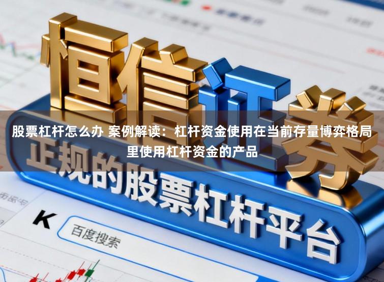 股票杠杆怎么办 案例解读：杠杆资金使用在当前存量博弈格局里使用杠杆资金的产品