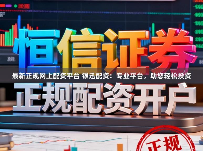最新正规网上配资平台 银迅配资：专业平台，助您轻松投资
