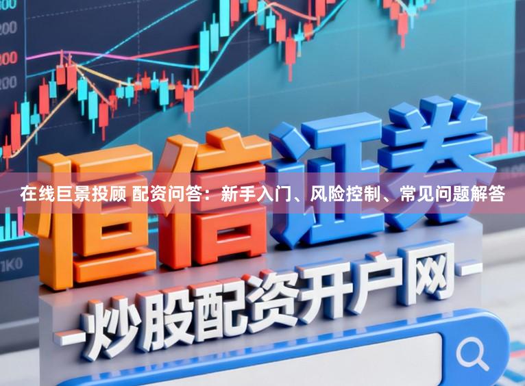 在线巨景投顾 配资问答：新手入门、风险控制、常见问题解答