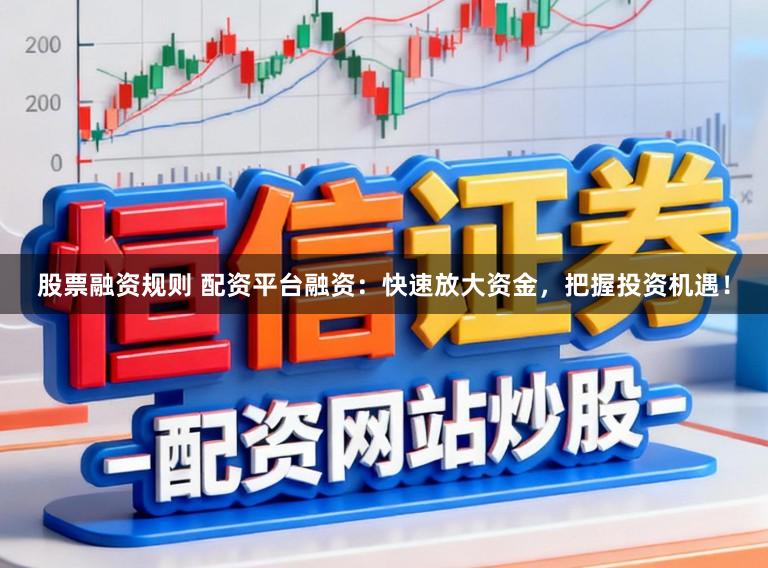 股票融资规则 配资平台融资：快速放大资金，把握投资机遇！
