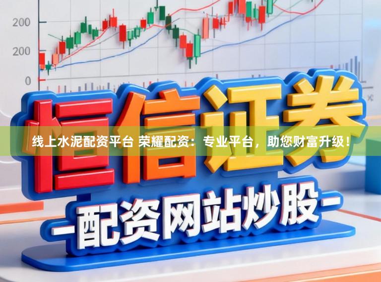 线上水泥配资平台 荣耀配资：专业平台，助您财富升级！