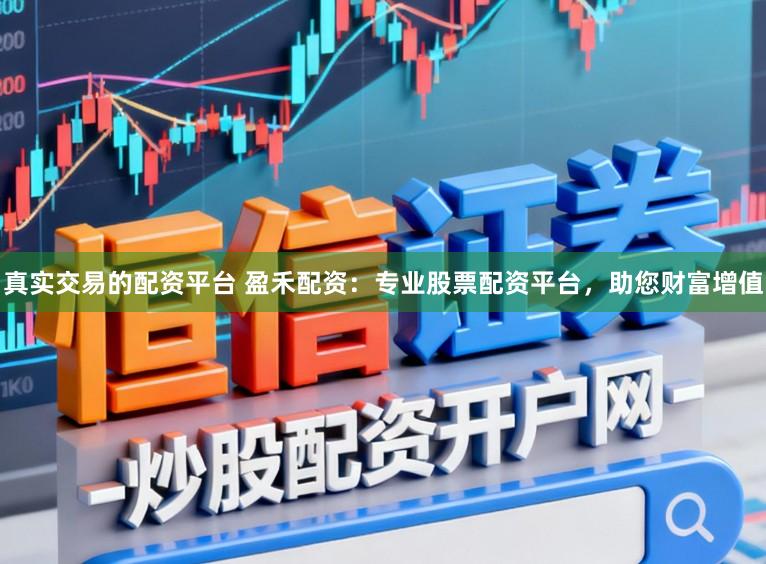 真实交易的配资平台 盈禾配资：专业股票配资平台，助您财富增值