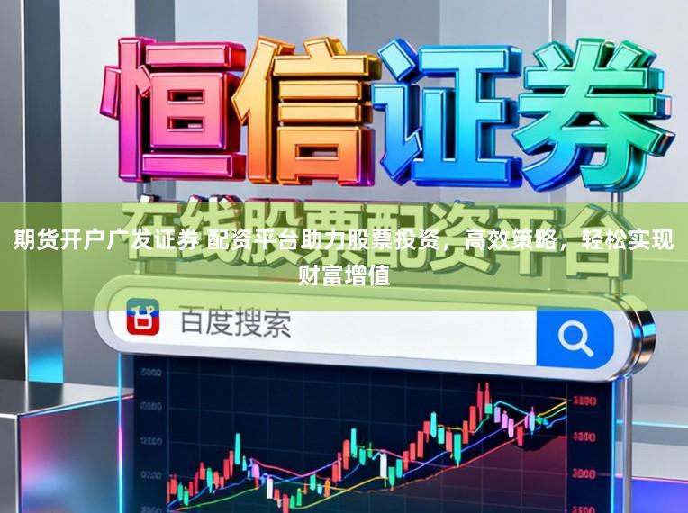 期货开户广发证券 配资平台助力股票投资，高效策略，轻松实现财富增值