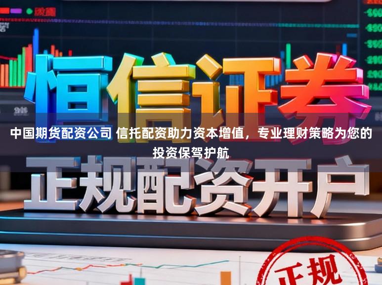中国期货配资公司 信托配资助力资本增值，专业理财策略为您的投资保驾护航