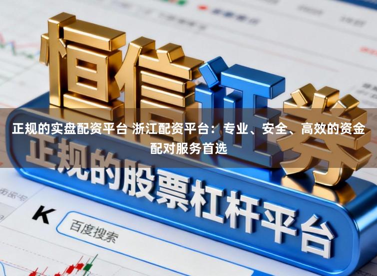 正规的实盘配资平台 浙江配资平台：专业、安全、高效的资金配对服务首选