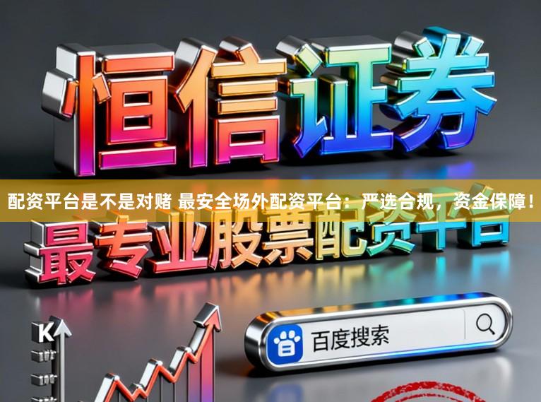 配资平台是不是对赌 最安全场外配资平台：严选合规，资金保障！