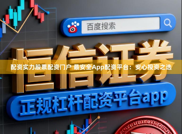 配资实力股票配资门户 最安全App配资平台：安心投资之选