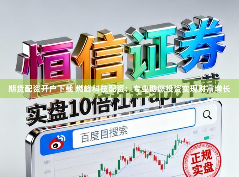 期货配资开户下载 燃峰科技配资：专业助您投资实现财富增长