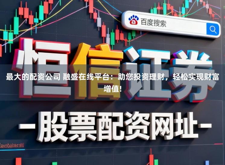 最大的配资公司 融盛在线平台：助您投资理财，轻松实现财富增值!