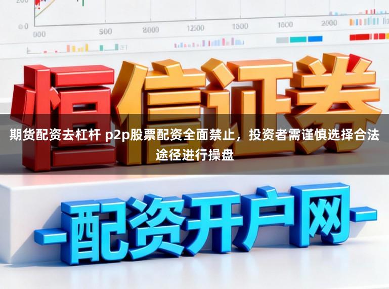 期货配资去杠杆 p2p股票配资全面禁止，投资者需谨慎选择合法途径进行操盘