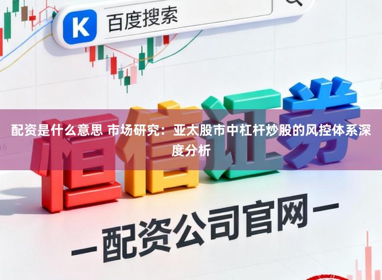 配资是什么意思 市场研究：亚太股市中杠杆炒股的风控体系深度分析