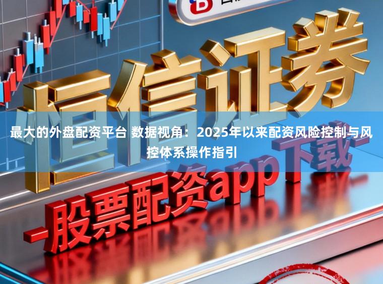最大的外盘配资平台 数据视角：2025年以来配资风险控制与风控体系操作指引