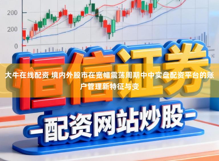 大牛在线配资 境内外股市在宽幅震荡周期中中实盘配资平台的账户管理新特征与变