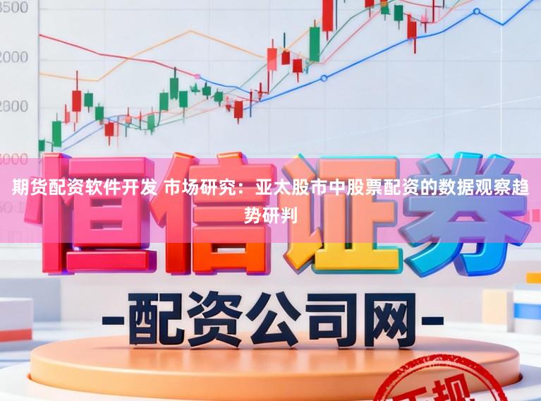 期货配资软件开发 市场研究：亚太股市中股票配资的数据观察趋势研判