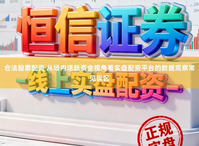 合法股票配资 从场内活跃资金视角看实盘配资平台的数据观察常见误区