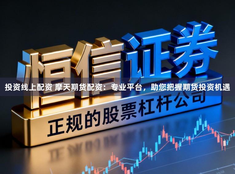 投资线上配资 摩天期货配资：专业平台，助您把握期货投资机遇