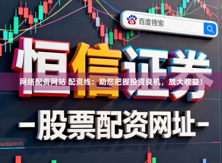 网络配资网站 配资线：助您把握投资良机，放大收益！