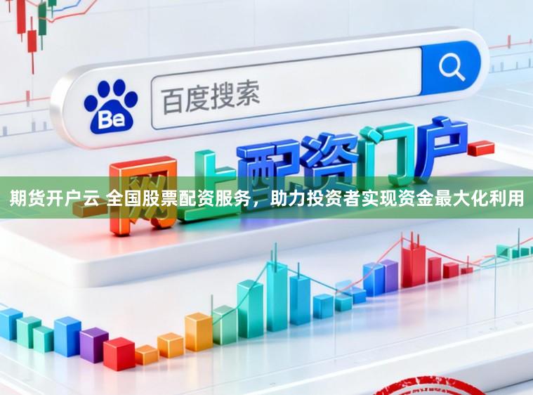 期货开户云 全国股票配资服务，助力投资者实现资金最大化利用