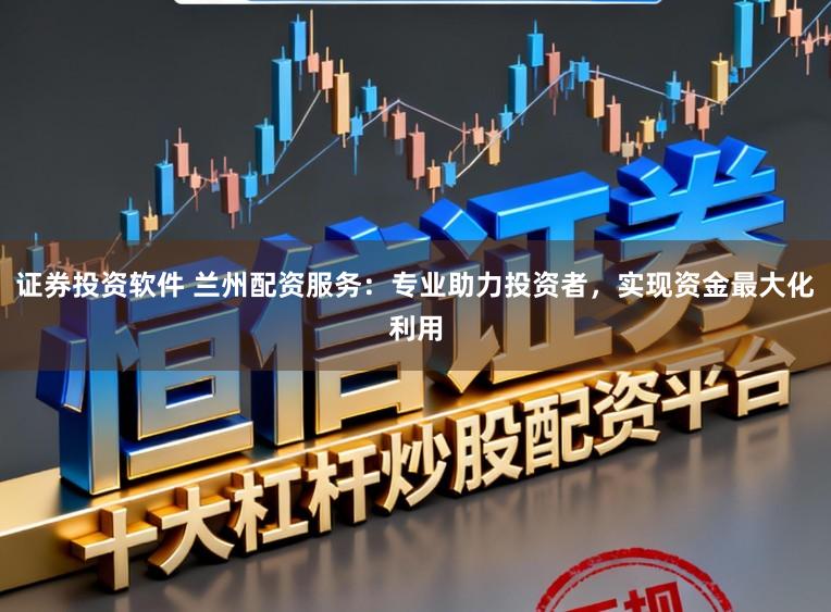 证券投资软件 兰州配资服务：专业助力投资者，实现资金最大化利用