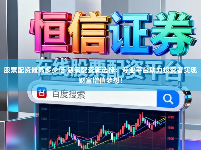 股票配资最高多少倍 慈溪配资新选择：专业平台助力投资者实现财富增值梦想！