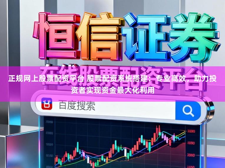 正规网上股票配资平台 股票配资系统搭建：专业高效，助力投资者实现资金最大化利用