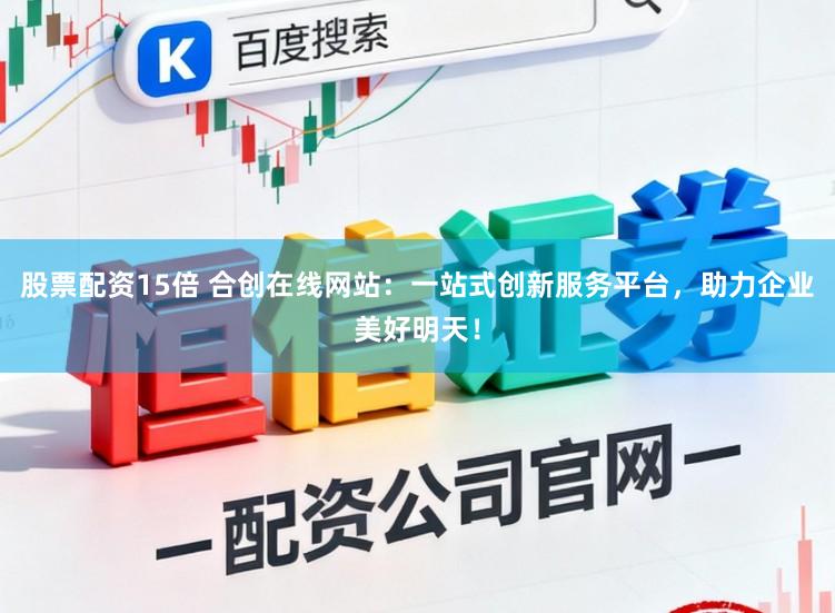 股票配资15倍 合创在线网站：一站式创新服务平台，助力企业美好明天！